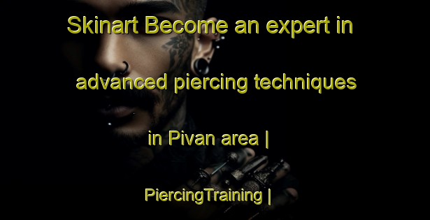 Skinart Become an expert in advanced piercing techniques in Pivan area | PiercingTraining | PiercingClasses | SkinartTraining-Russian Federation